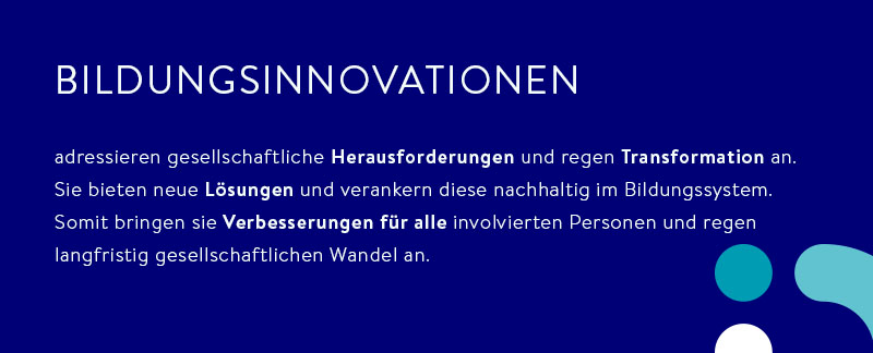 Text auf dunklem Hintergrung: Bildungsinnovationen adressieren gesellschaftliche Herausforderungen und regen Transformation an. Sie bieten neue Lösungen und verankern diese nachhaltig im Bildungssystem. Somit bringen sie Verbesserungen für alle involvierten Personen und regen langfristig gesellschaftlichen Wandel an.